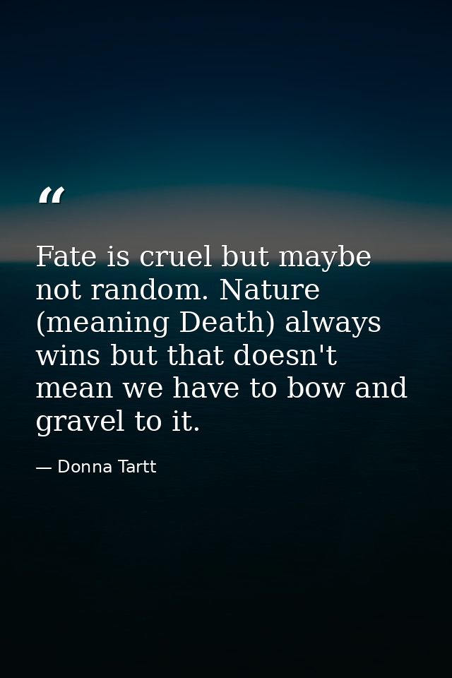 Fate is cruel but maybe not random. Nature (meaning Death) always wins but that doesn't mean we have to bow and gravel t — Donna Tartt