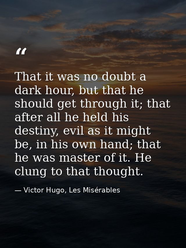 That it was no doubt a dark hour, but that he should get through it; that after all he held his destiny, evil as it migh — Victor Hugo, Les Misérables