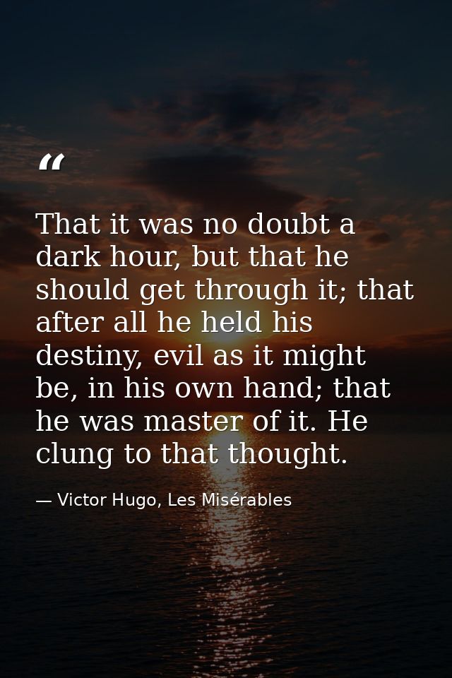 That it was no doubt a dark hour, but that he should get through it; that after all he held his destiny, evil as it migh — Victor Hugo, Les Misérables