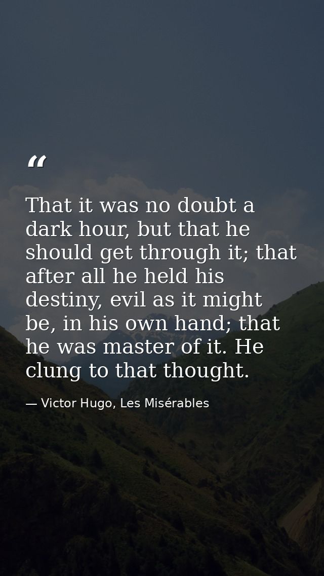 That it was no doubt a dark hour, but that he should get through it; that after all he held his destiny, evil as it migh — Victor Hugo, Les Misérables