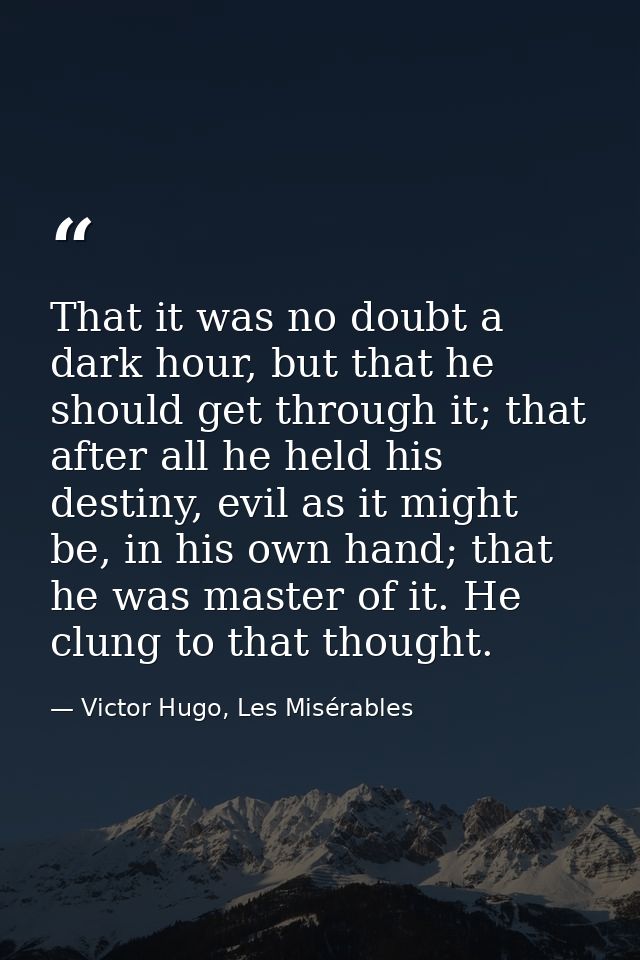 That it was no doubt a dark hour, but that he should get through it; that after all he held his destiny, evil as it migh — Victor Hugo, Les Misérables