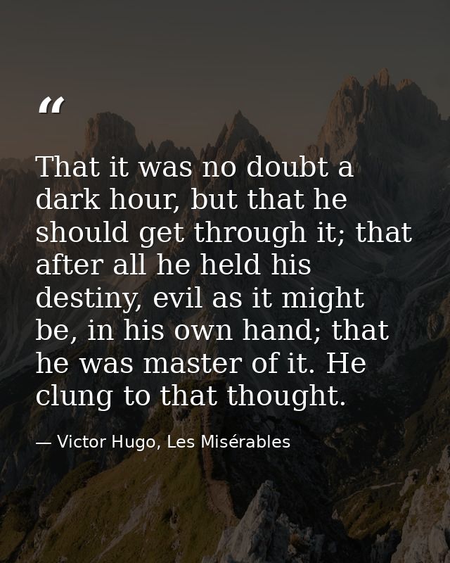 That it was no doubt a dark hour, but that he should get through it; that after all he held his destiny, evil as it migh — Victor Hugo, Les Misérables