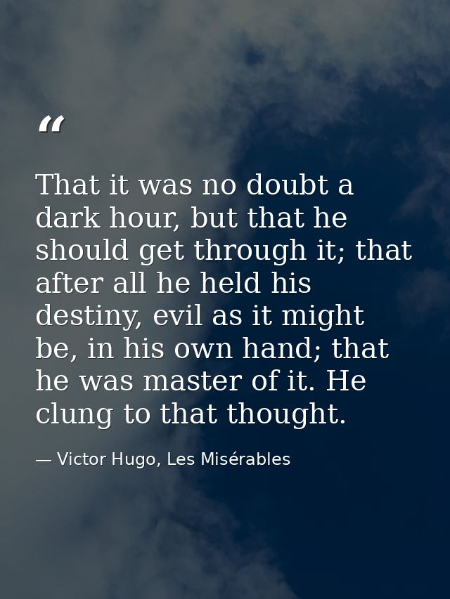 That it was no doubt a dark hour, but that he should get through it; that after all he held his destiny, evil as it migh — Victor Hugo, Les Misérables