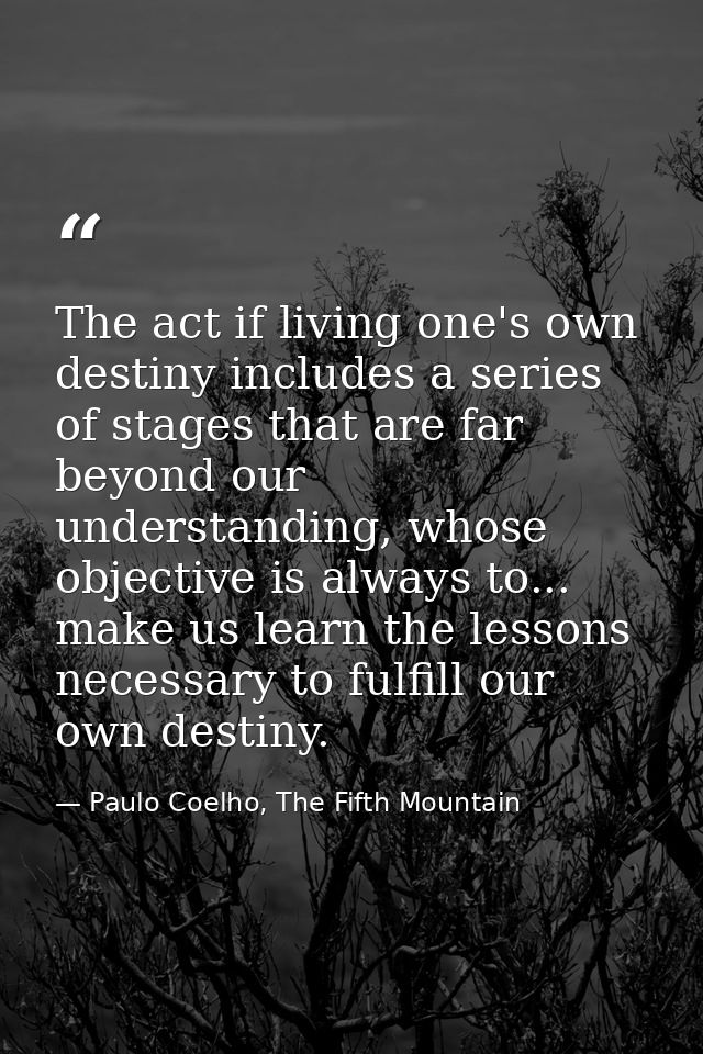 The act if living one's own destiny includes a series of stages that are far beyond our understanding, whose objective i — Paulo Coelho, The Fifth Mountain