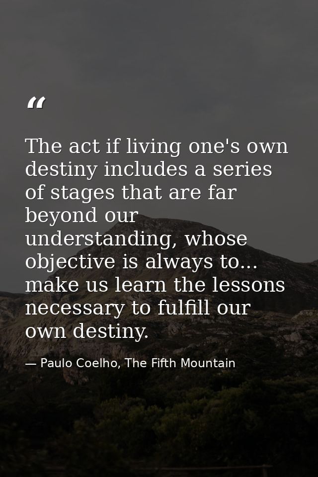 The act if living one's own destiny includes a series of stages that are far beyond our understanding, whose objective i — Paulo Coelho, The Fifth Mountain