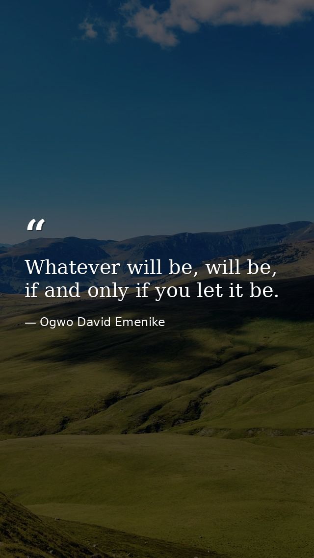 Whatever will be, will be, if and only if you let it be. — Ogwo David Emenike