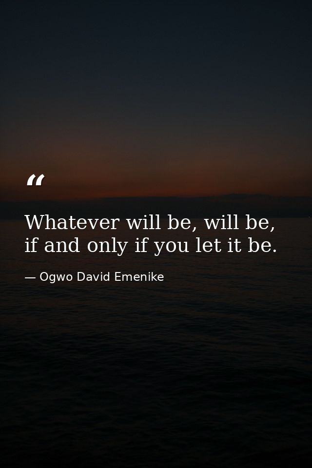 Whatever will be, will be, if and only if you let it be. — Ogwo David Emenike