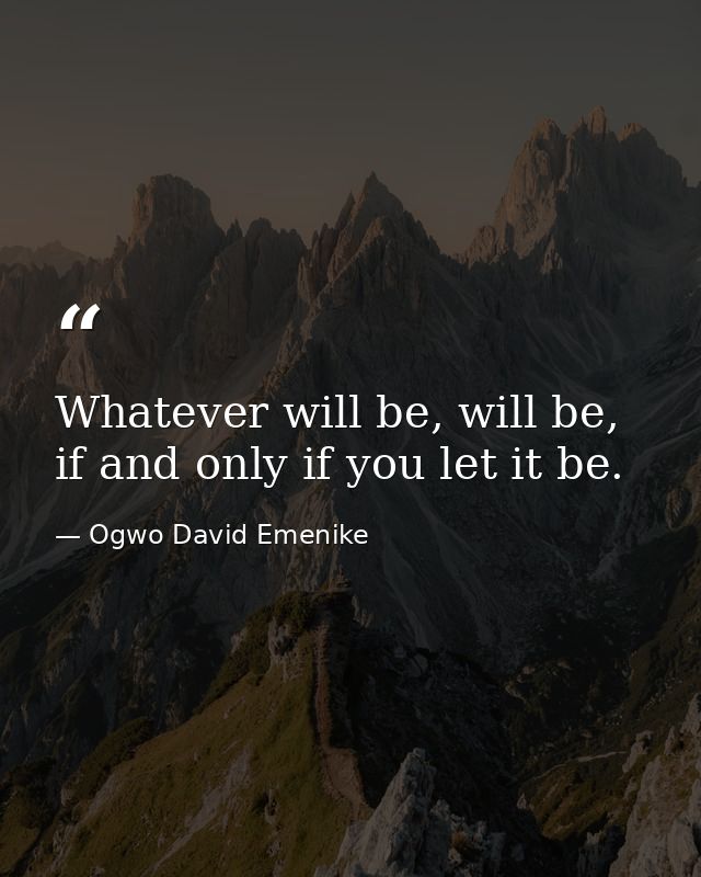 Whatever will be, will be, if and only if you let it be. — Ogwo David Emenike