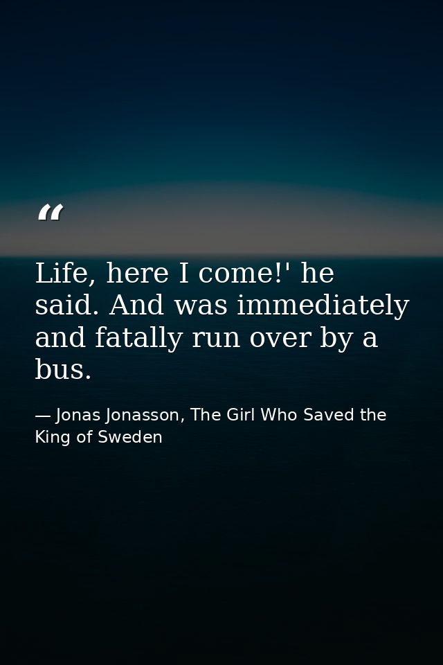 Life, here I come!' he said. And was immediately and fatally run over by a bus. — Jonas Jonasson, The Girl Who Saved the King of Sweden