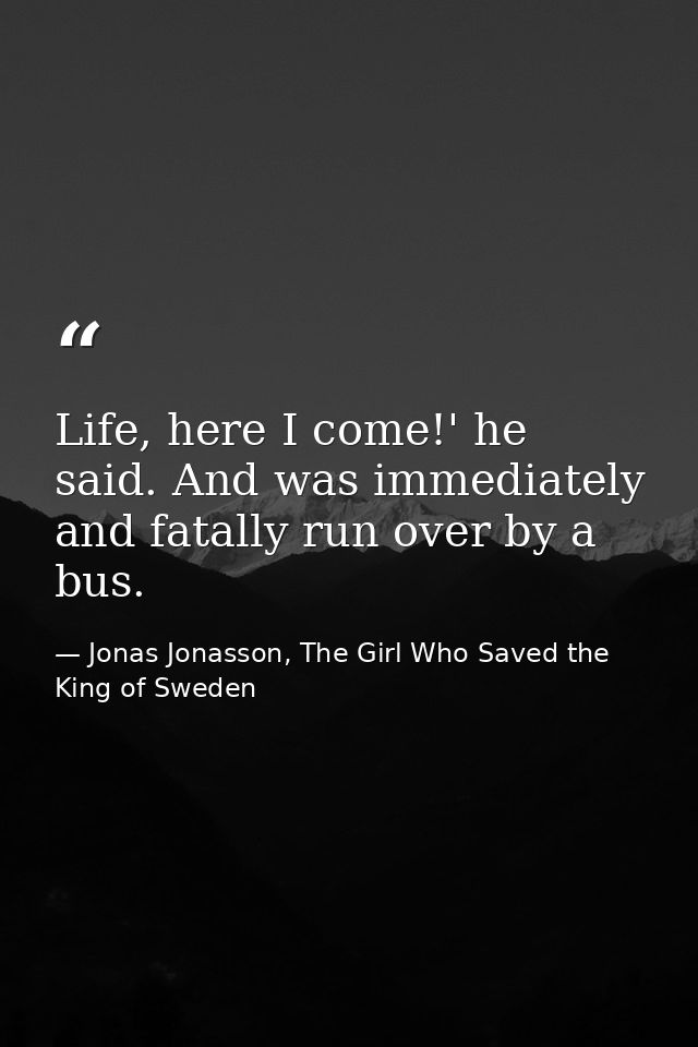 Life, here I come!' he said. And was immediately and fatally run over by a bus. — Jonas Jonasson, The Girl Who Saved the King of Sweden