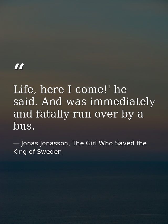 Life, here I come!' he said. And was immediately and fatally run over by a bus. — Jonas Jonasson, The Girl Who Saved the King of Sweden