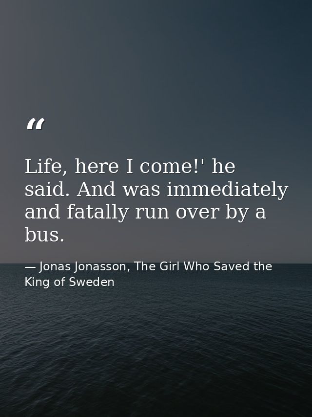 Life, here I come!' he said. And was immediately and fatally run over by a bus. — Jonas Jonasson, The Girl Who Saved the King of Sweden