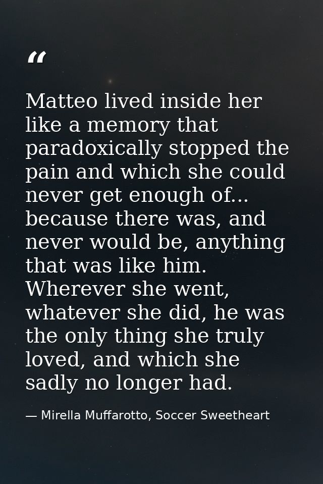 Matteo lived inside her like a memory that paradoxically stopped the pain and which she could never get enough of... bec — Mirella Muffarotto, Soccer Sweetheart