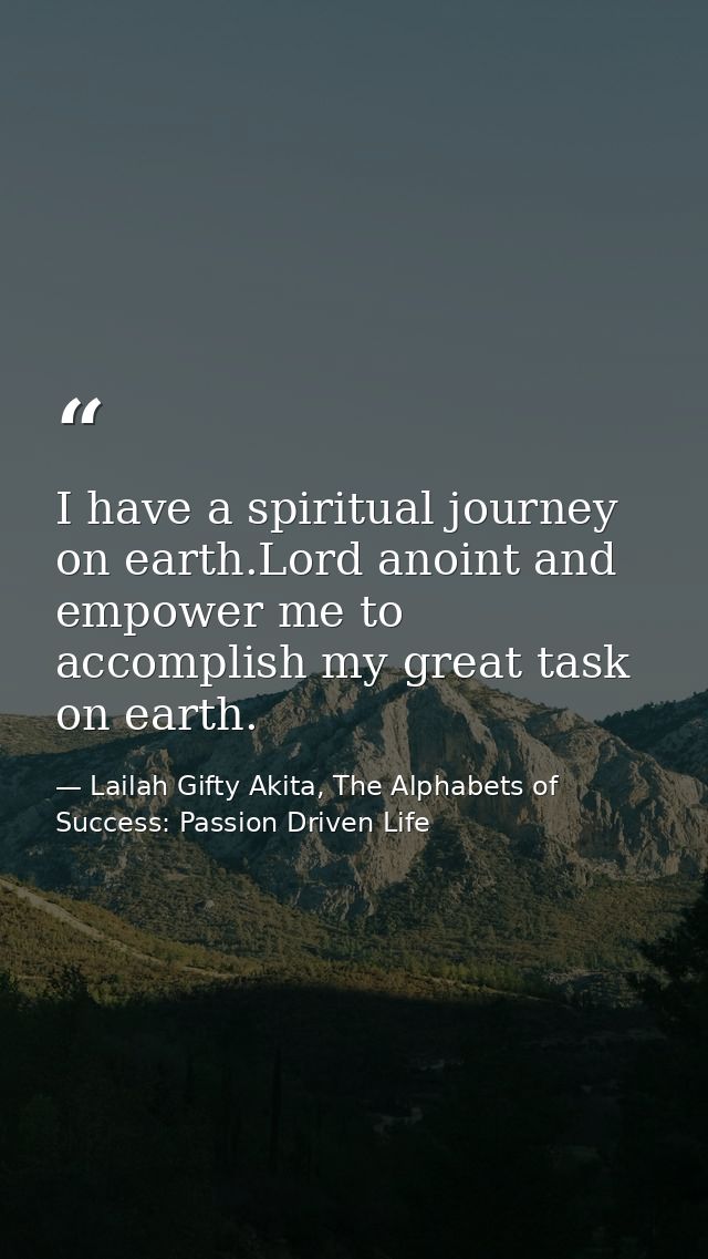 I have a spiritual journey on earth.Lord anoint and empower me to accomplish my great task on earth. — Lailah Gifty Akita, The Alphabets of  Success: Passion Driven Life
