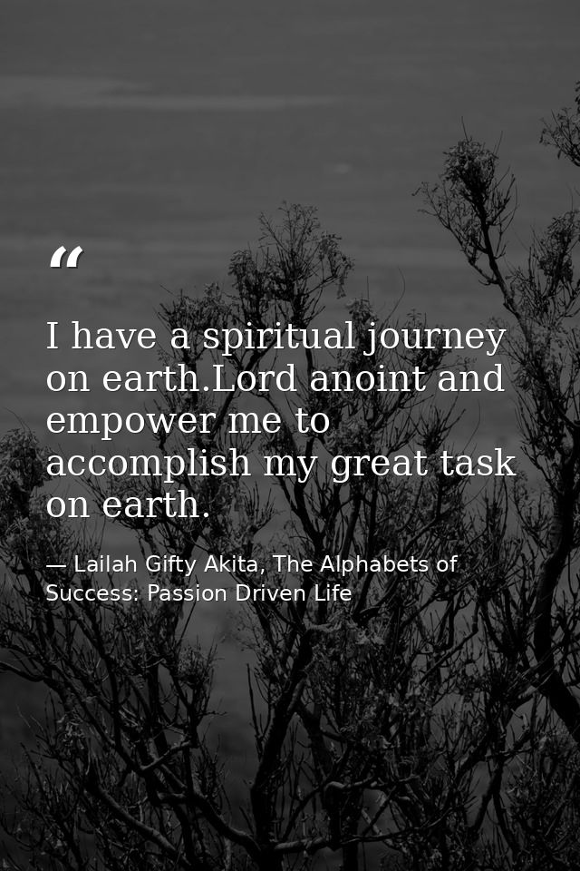 I have a spiritual journey on earth.Lord anoint and empower me to accomplish my great task on earth. — Lailah Gifty Akita, The Alphabets of  Success: Passion Driven Life