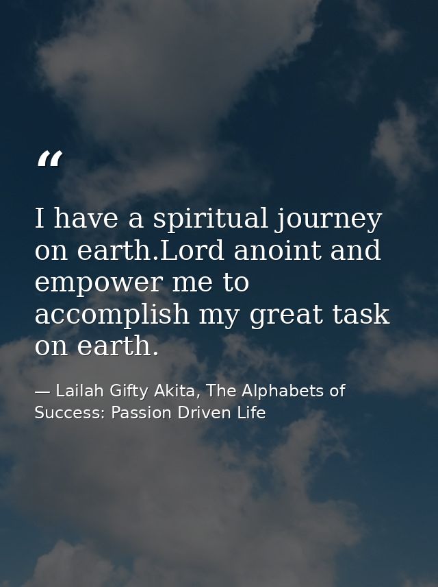 I have a spiritual journey on earth.Lord anoint and empower me to accomplish my great task on earth. — Lailah Gifty Akita, The Alphabets of  Success: Passion Driven Life