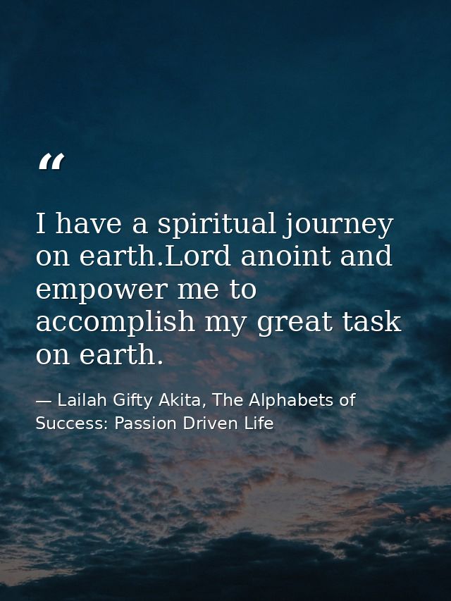 I have a spiritual journey on earth.Lord anoint and empower me to accomplish my great task on earth. — Lailah Gifty Akita, The Alphabets of  Success: Passion Driven Life