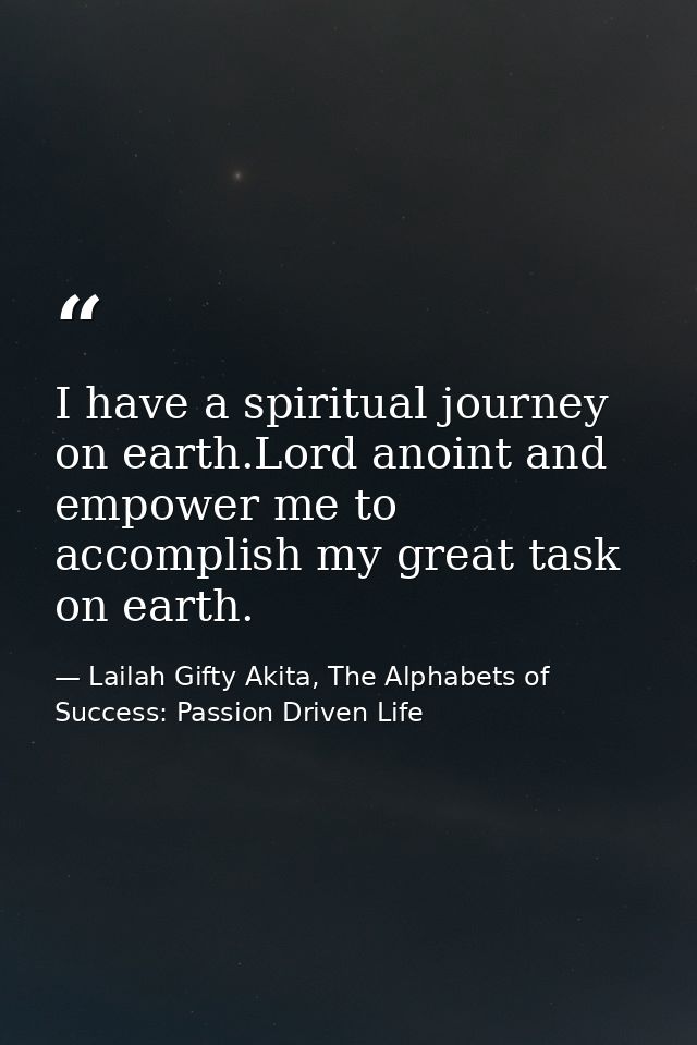 I have a spiritual journey on earth.Lord anoint and empower me to accomplish my great task on earth. — Lailah Gifty Akita, The Alphabets of  Success: Passion Driven Life