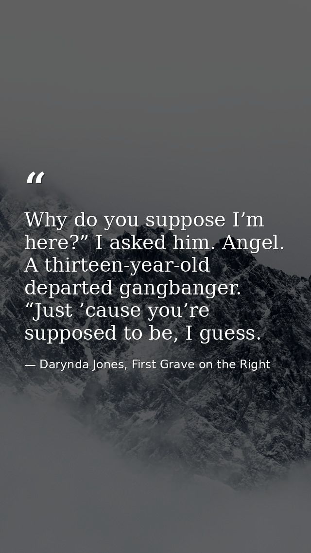 Why do you suppose I’m here?” I asked him. Angel. A thirteen-year-old departed gangbanger. “Just ’cause you’re supposed  — Darynda Jones, First Grave on the Right
