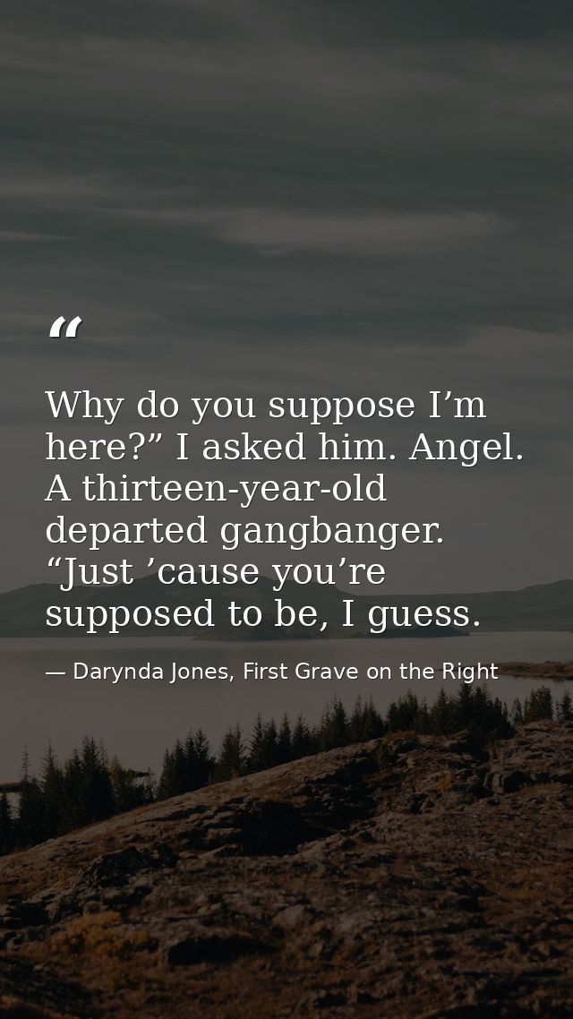 Why do you suppose I’m here?” I asked him. Angel. A thirteen-year-old departed gangbanger. “Just ’cause you’re supposed  — Darynda Jones, First Grave on the Right