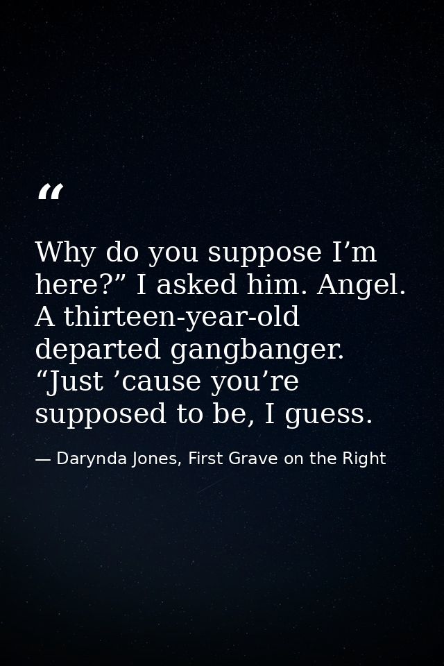 Why do you suppose I’m here?” I asked him. Angel. A thirteen-year-old departed gangbanger. “Just ’cause you’re supposed  — Darynda Jones, First Grave on the Right