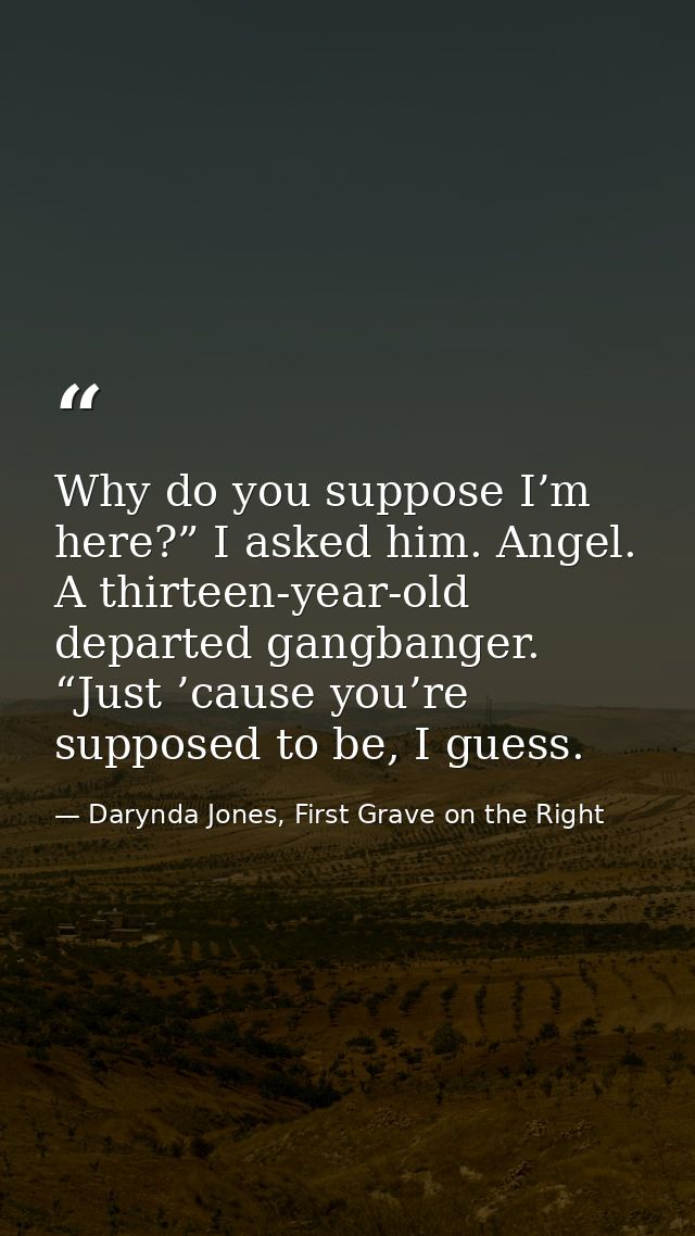 Why do you suppose I’m here?” I asked him. Angel. A thirteen-year-old departed gangbanger. “Just ’cause you’re supposed  — Darynda Jones, First Grave on the Right
