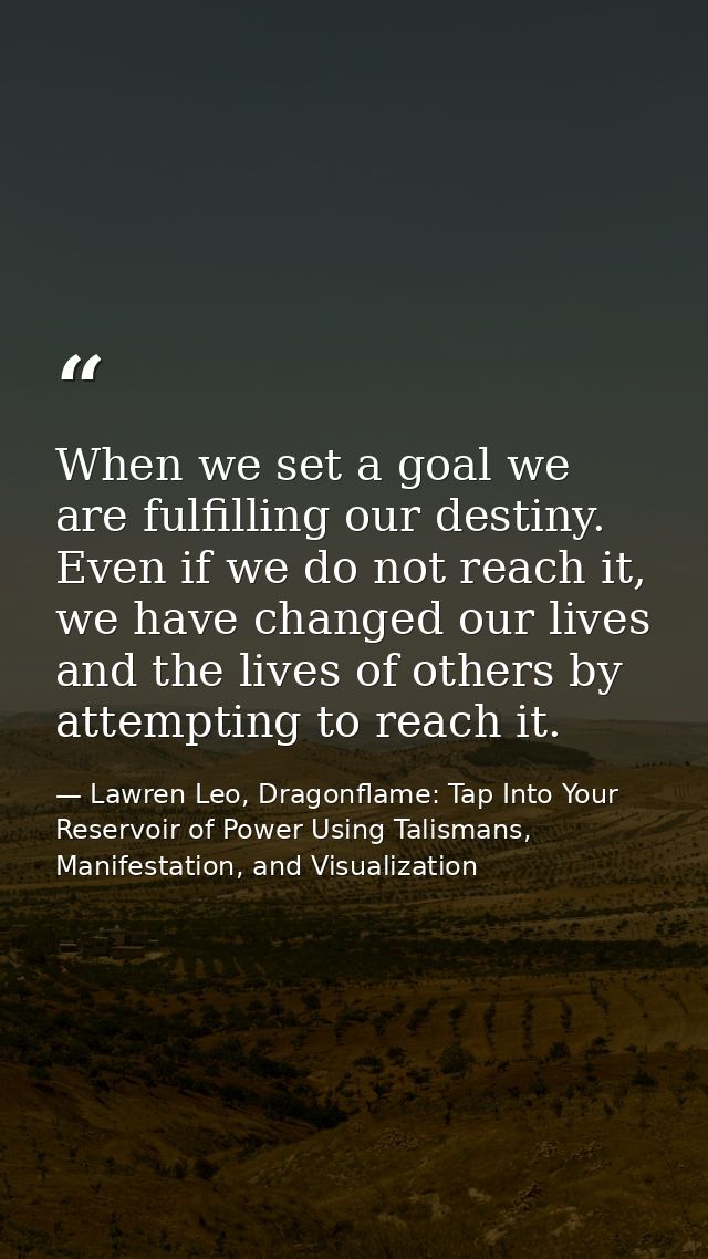 When we set a goal we are fulfilling our destiny. Even if we do not reach it, we have changed our lives and the lives of — Lawren Leo, Dragonflame: Tap Into Your Reservoir of Power Using Talismans, Manifestation, and Visualization