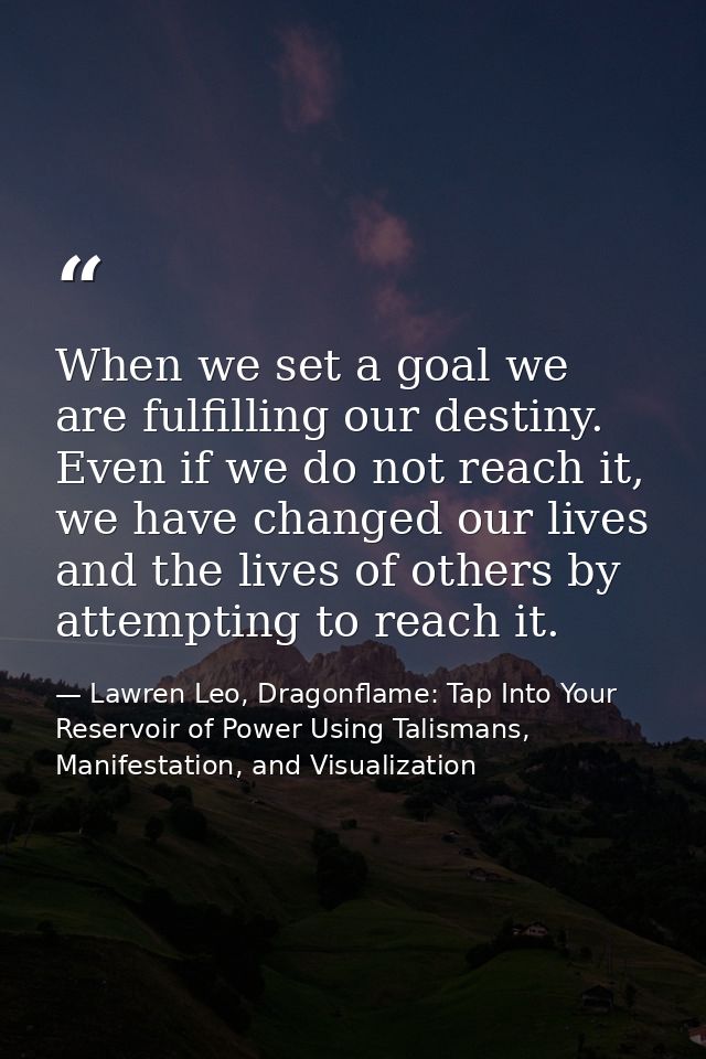 When we set a goal we are fulfilling our destiny. Even if we do not reach it, we have changed our lives and the lives of — Lawren Leo, Dragonflame: Tap Into Your Reservoir of Power Using Talismans, Manifestation, and Visualization