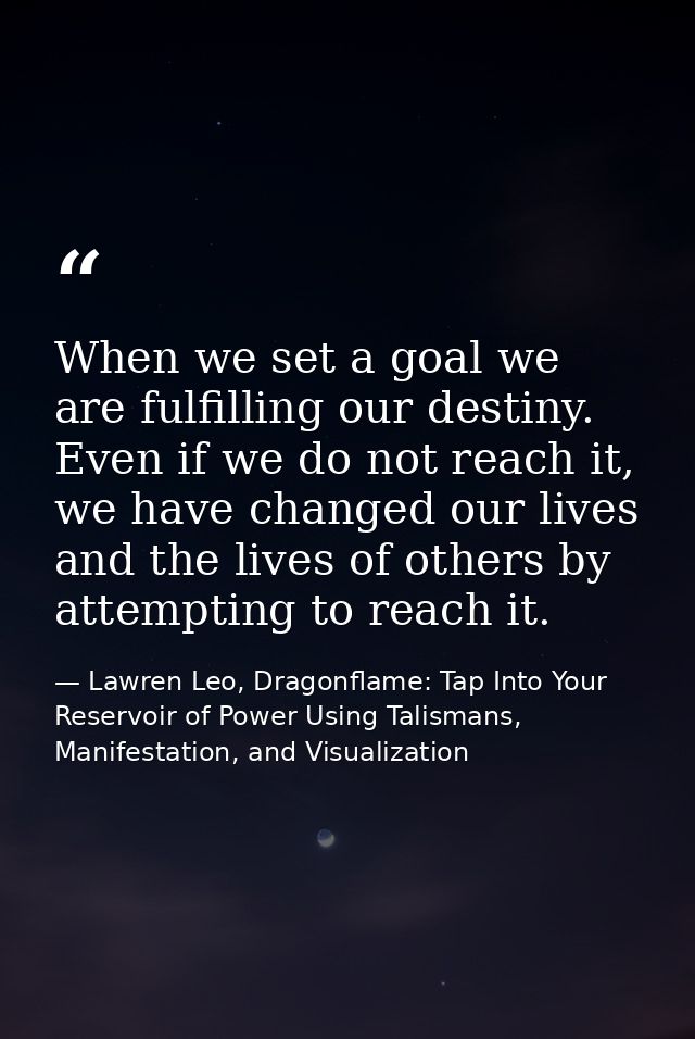 When we set a goal we are fulfilling our destiny. Even if we do not reach it, we have changed our lives and the lives of — Lawren Leo, Dragonflame: Tap Into Your Reservoir of Power Using Talismans, Manifestation, and Visualization