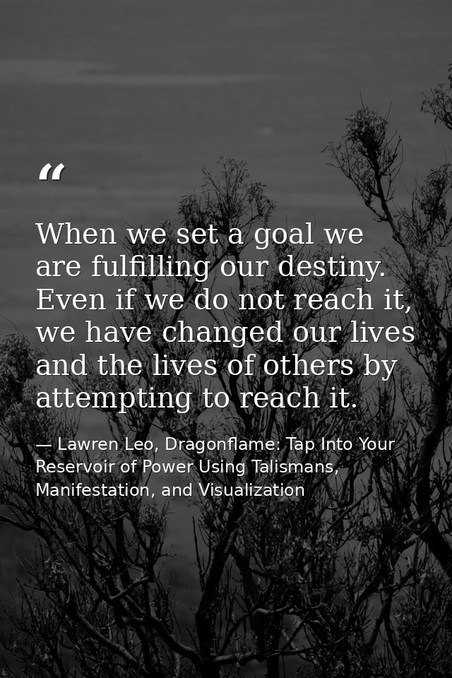 When we set a goal we are fulfilling our destiny. Even if we do not reach it, we have changed our lives and the lives of — Lawren Leo, Dragonflame: Tap Into Your Reservoir of Power Using Talismans, Manifestation, and Visualization