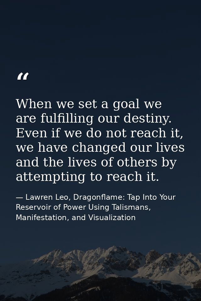When we set a goal we are fulfilling our destiny. Even if we do not reach it, we have changed our lives and the lives of — Lawren Leo, Dragonflame: Tap Into Your Reservoir of Power Using Talismans, Manifestation, and Visualization