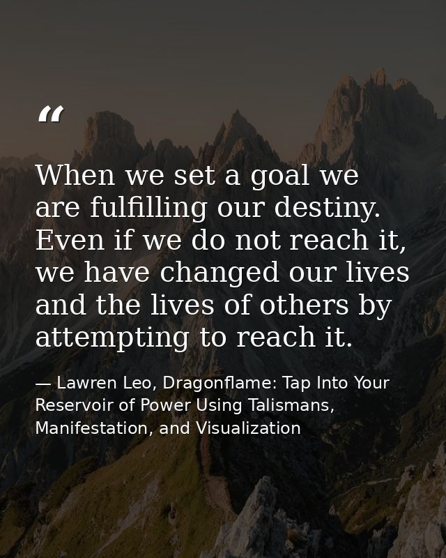 When we set a goal we are fulfilling our destiny. Even if we do not reach it, we have changed our lives and the lives of — Lawren Leo, Dragonflame: Tap Into Your Reservoir of Power Using Talismans, Manifestation, and Visualization