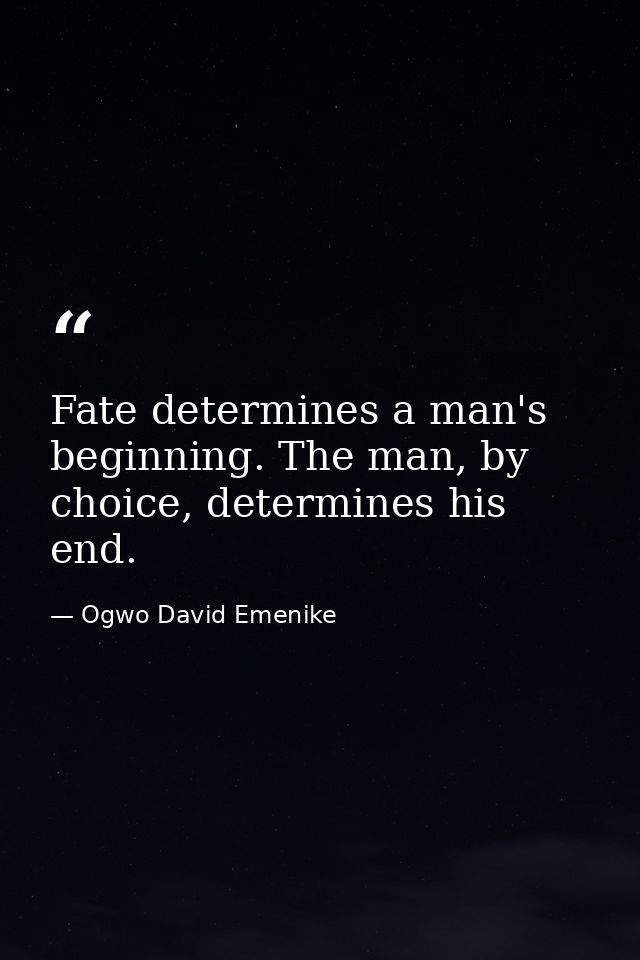 Fate determines a man's beginning. The man, by choice, determines his end. — Ogwo David Emenike