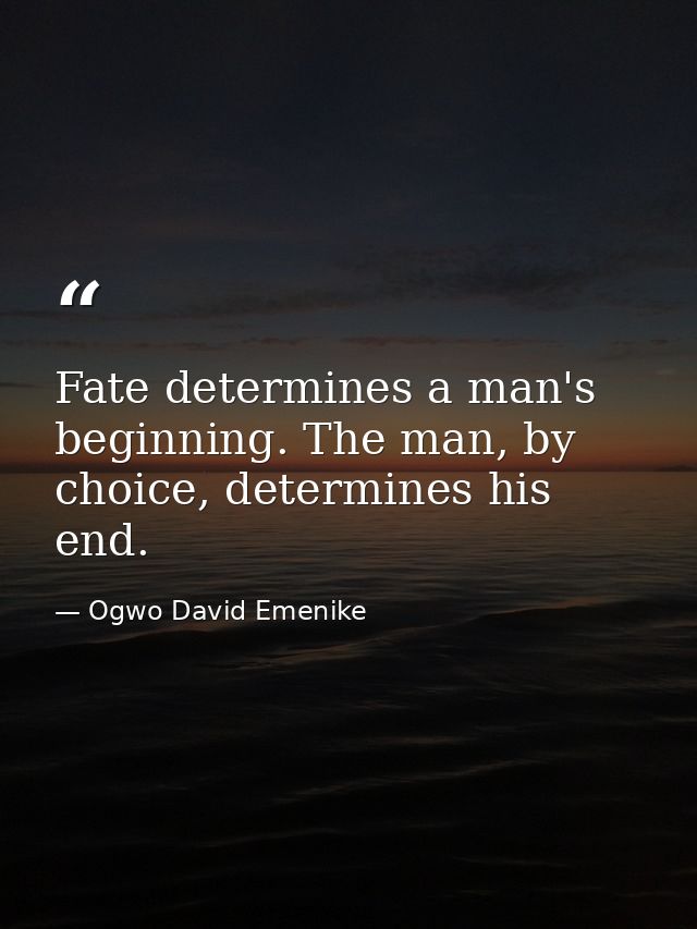 Fate determines a man's beginning. The man, by choice, determines his end. — Ogwo David Emenike