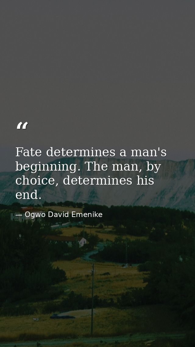 Fate determines a man's beginning. The man, by choice, determines his end. — Ogwo David Emenike