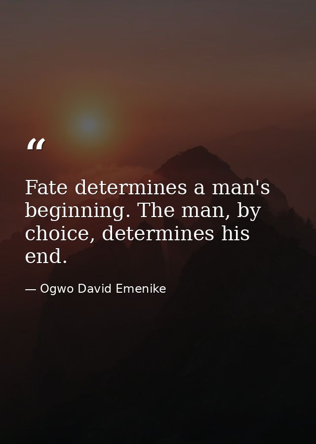 Fate determines a man's beginning. The man, by choice, determines his end. — Ogwo David Emenike
