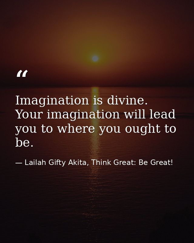 Imagination is divine. Your imagination will lead you to where you ought to be. — Lailah Gifty Akita, Think Great: Be Great!