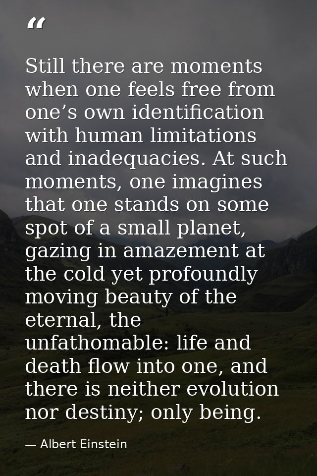 Still there are moments when one feels free from one’s own identification with human limitations and inadequacies. At su — Albert Einstein
