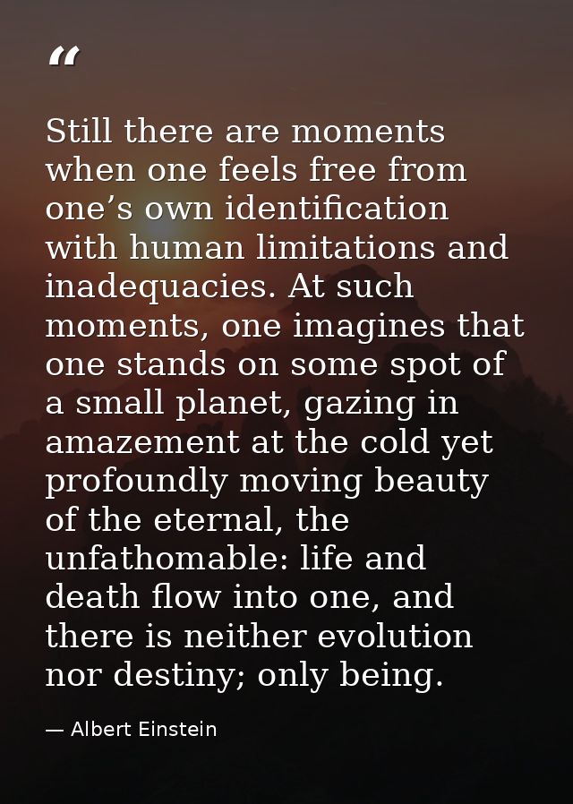 Still there are moments when one feels free from one’s own identification with human limitations and inadequacies. At su — Albert Einstein