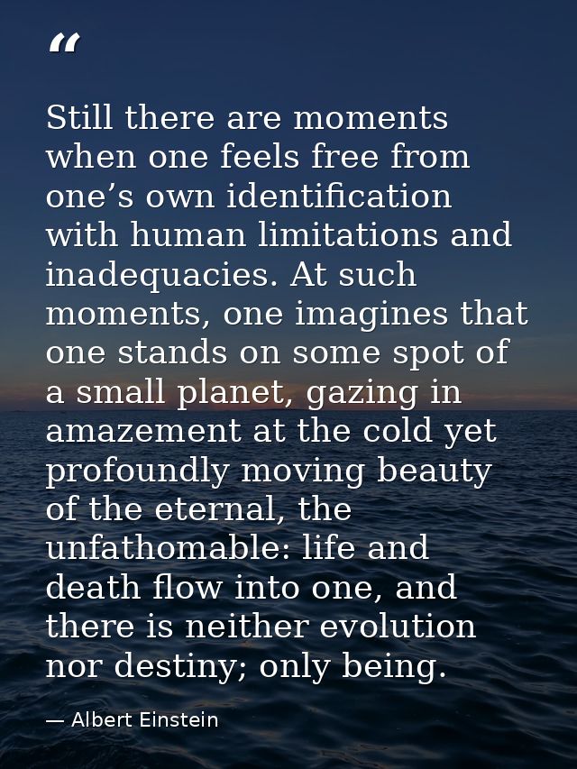 Still there are moments when one feels free from one’s own identification with human limitations and inadequacies. At su — Albert Einstein