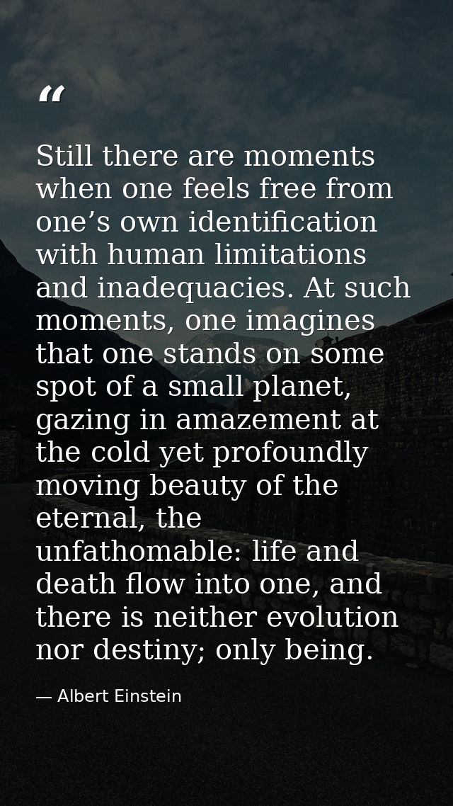 Still there are moments when one feels free from one’s own identification with human limitations and inadequacies. At su — Albert Einstein