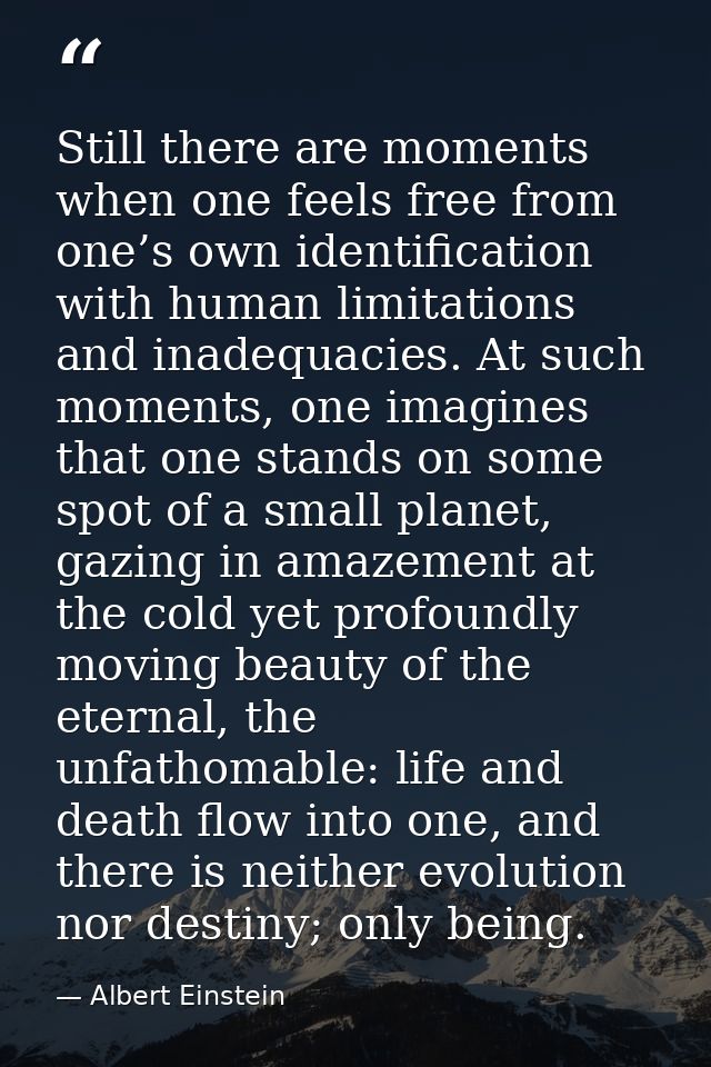 Still there are moments when one feels free from one’s own identification with human limitations and inadequacies. At su — Albert Einstein