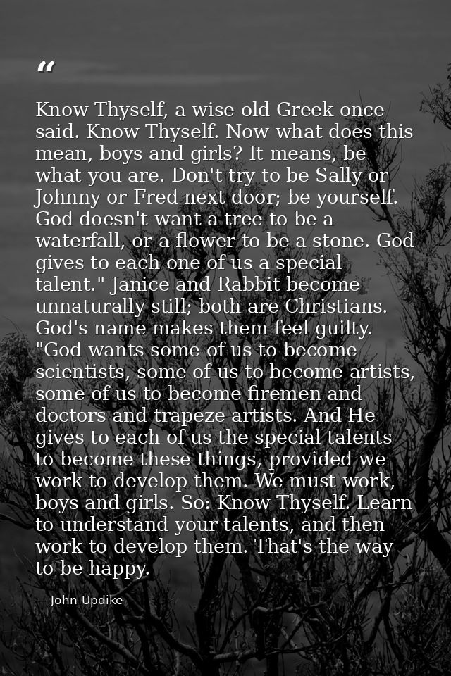 Know Thyself, a wise old Greek once said. Know Thyself. Now what does this mean, boys and girls? It means, be what you a — John Updike