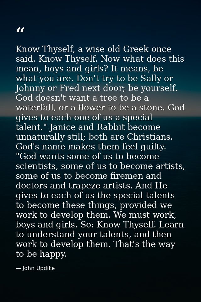 Know Thyself, a wise old Greek once said. Know Thyself. Now what does this mean, boys and girls? It means, be what you a — John Updike