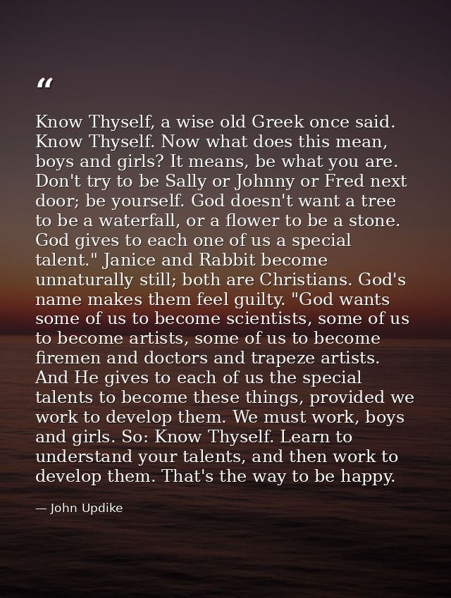 Know Thyself, a wise old Greek once said. Know Thyself. Now what does this mean, boys and girls? It means, be what you a — John Updike