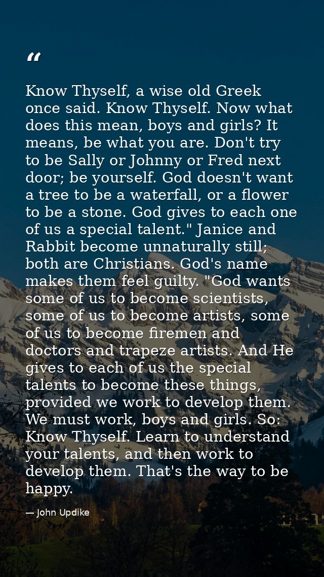 Know Thyself, a wise old Greek once said. Know Thyself. Now what does this mean, boys and girls? It means, be what you a — John Updike