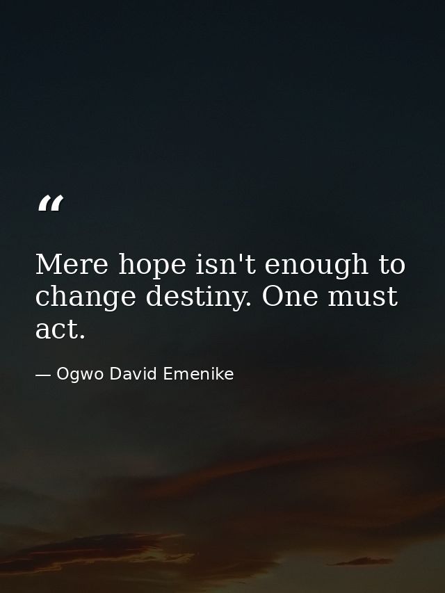 Mere hope isn't enough to change destiny. One must act. — Ogwo David Emenike