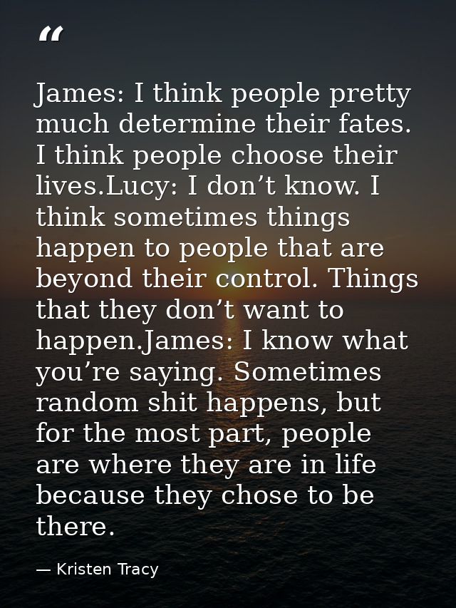 James: I think people pretty much determine their fates. I think people choose their lives.Lucy: I don’t know. I think s — Kristen Tracy