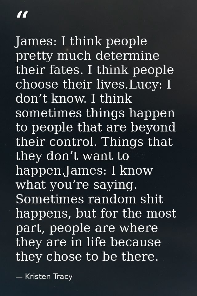 James: I think people pretty much determine their fates. I think people choose their lives.Lucy: I don’t know. I think s — Kristen Tracy