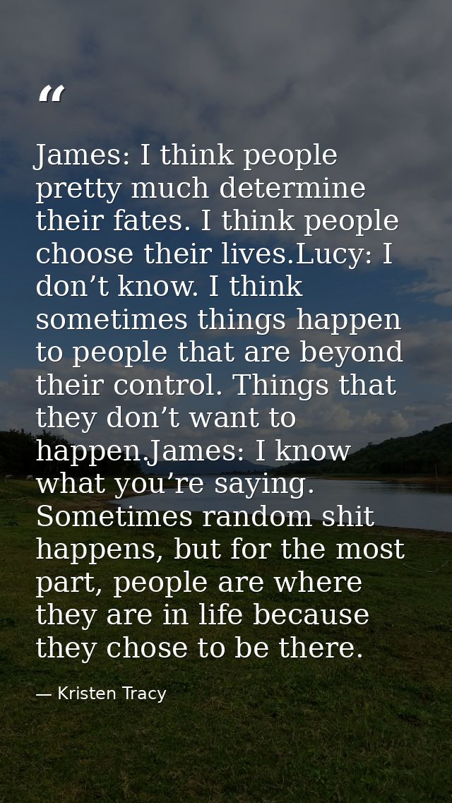 James: I think people pretty much determine their fates. I think people choose their lives.Lucy: I don’t know. I think s — Kristen Tracy
